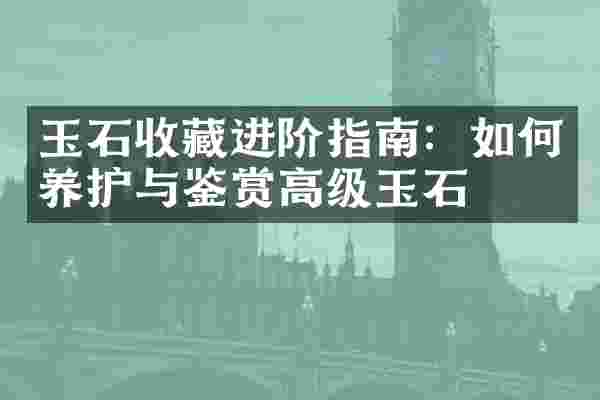 玉石收藏进阶指南：如何养护与鉴赏高级玉石