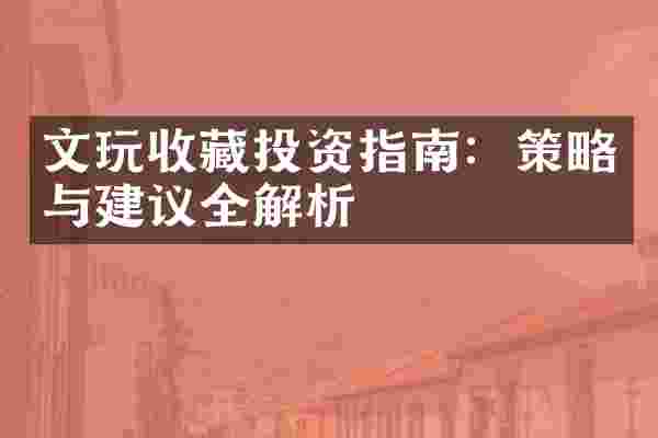 文玩收藏投资指南：策略与建议全解析