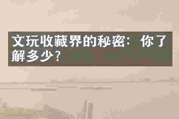 文玩收藏界的秘密：你了解多少？