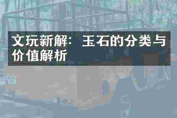 文玩新解：玉石的分类与价值解析