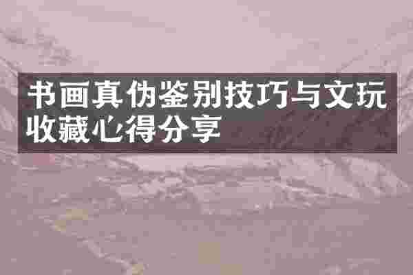 书画真伪鉴别技巧与文玩收藏心得分享