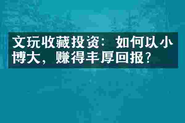 文玩收藏投资：如何以小博大，赚得丰厚回报？