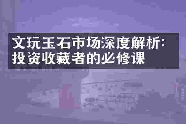 文玩玉石市场深度解析：投资收藏者的必修课
