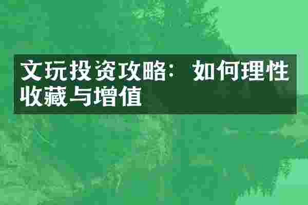文玩投资攻略：如何理性收藏与增值