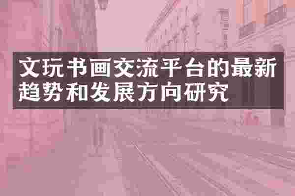 文玩书画交流平台的最新趋势和发展方向研究