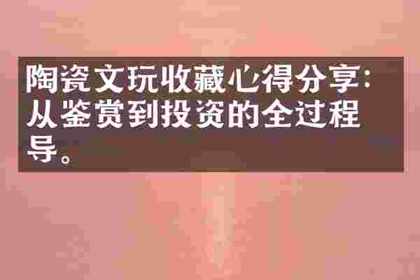 陶瓷文玩收藏心得分享：从鉴赏到投资的全过程指导。