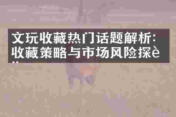 文玩收藏热门话题解析：收藏策略与市场风险探讨