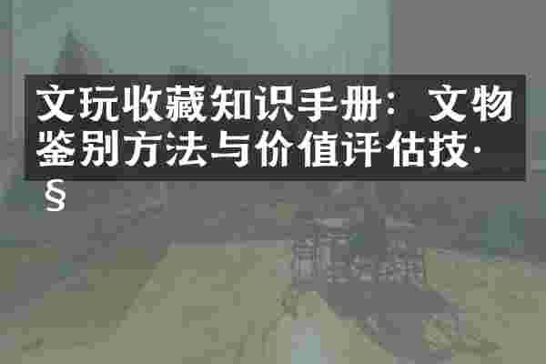 文玩收藏知识手册：文物鉴别方法与价值评估技巧