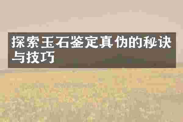 探索玉石鉴定真伪的秘诀与技巧