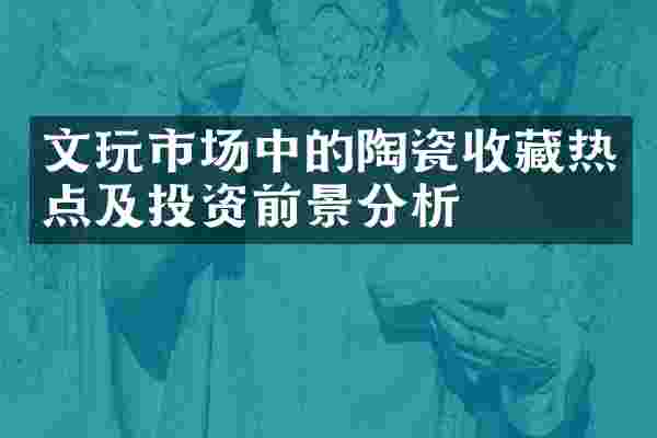 文玩市场中的陶瓷收藏热点及投资前景分析