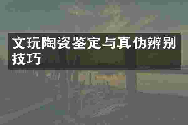 文玩陶瓷鉴定与真伪辨别技巧