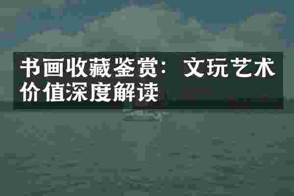 书画收藏鉴赏：文玩艺术价值深度解读