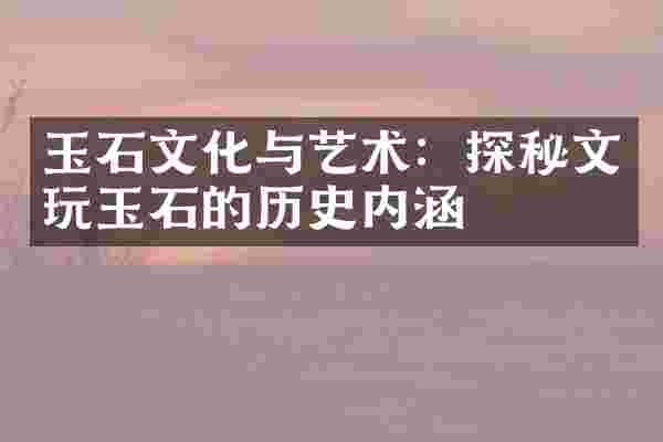 玉石文化与艺术：探秘文玩玉石的历史内涵
