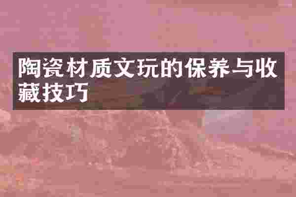 陶瓷材质文玩的保养与收藏技巧