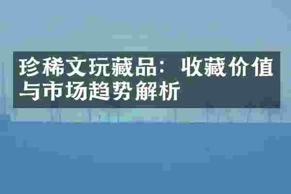 珍稀文玩藏品：收藏价值与市场趋势解析