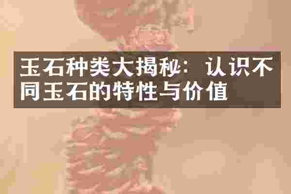 玉石种类大揭秘：认识不同玉石的特性与价值