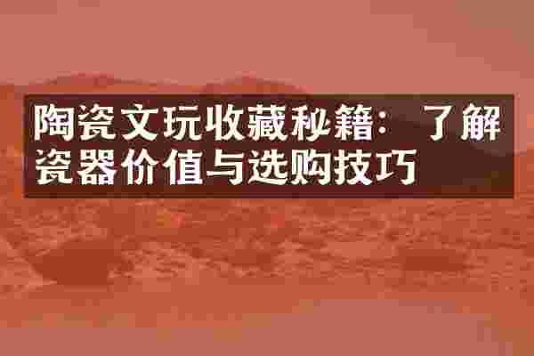 陶瓷文玩收藏秘籍：了解瓷器价值与选购技巧