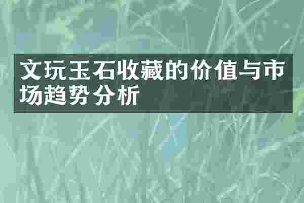 文玩玉石收藏的价值与市场趋势分析