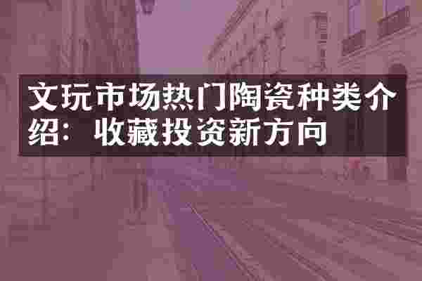 文玩市场热门陶瓷种类介绍：收藏投资新方向