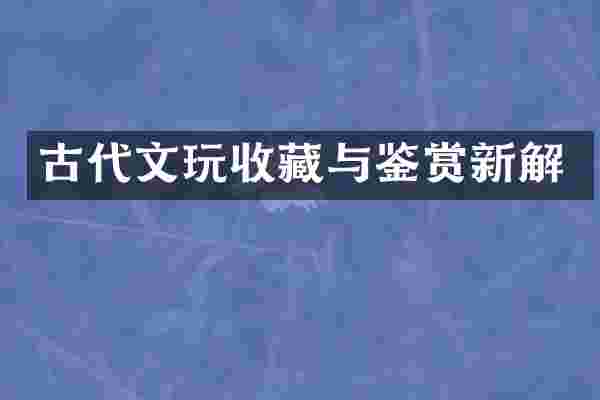 古代文玩收藏与鉴赏新解