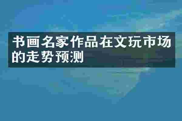 书画名家作品在文玩市场的走势预测
