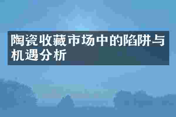 陶瓷收藏市场中的陷阱与机遇分析