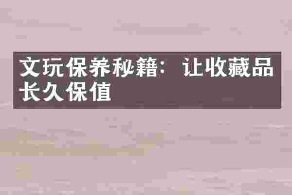 文玩保养秘籍：让收藏品长久保值