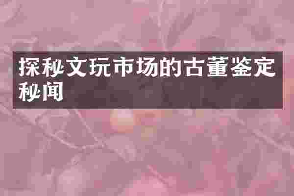 探秘文玩市场的古董鉴定秘闻