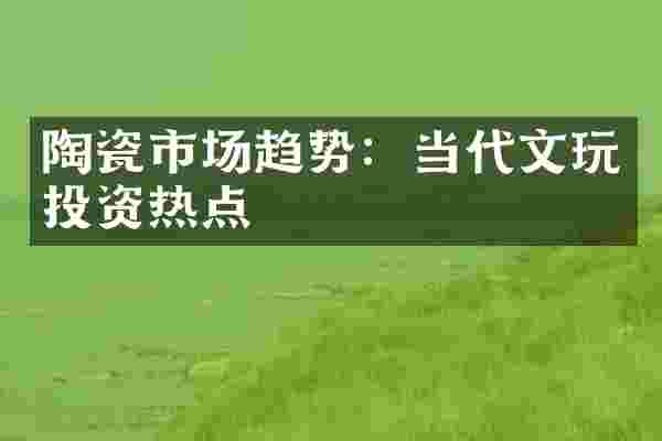 陶瓷市场趋势：当代文玩投资热点