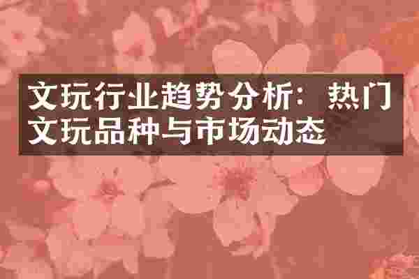 文玩行业趋势分析：热门文玩品种与市场动态