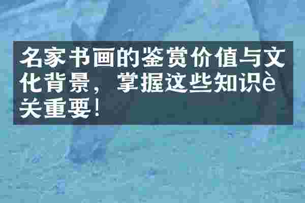 名家书画的鉴赏价值与文化背景，掌握这些知识至关重要！
