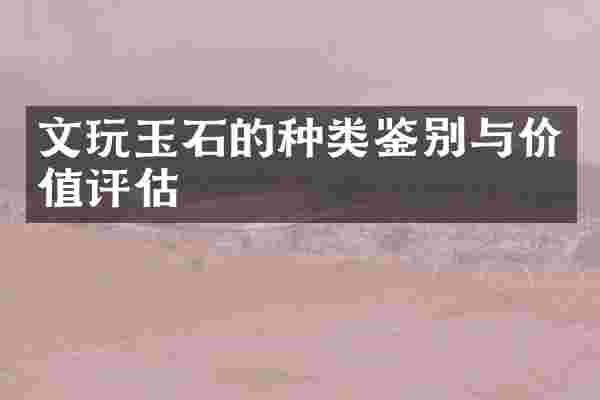 文玩玉石的种类鉴别与价值评估