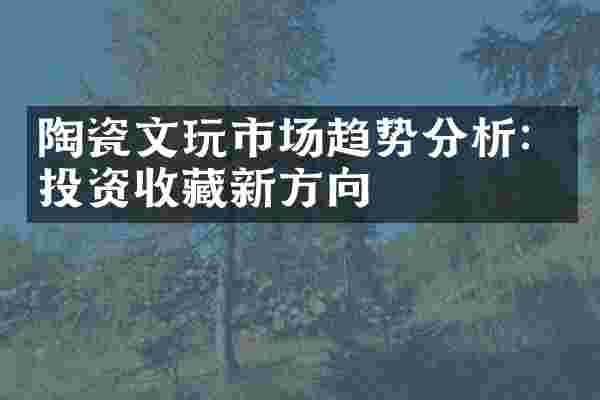 陶瓷文玩市场趋势分析：投资收藏新方向
