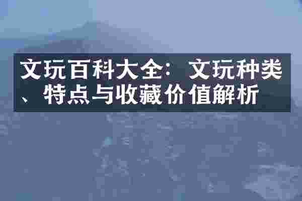 文玩百科大全：文玩种类、特点与收藏价值解析