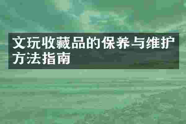 文玩收藏品的保养与维护方法指南