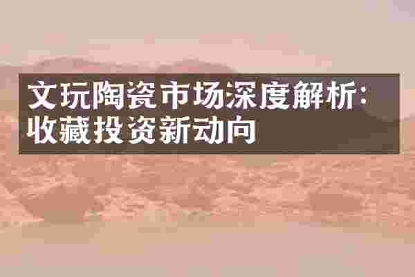 文玩陶瓷市场深度解析：收藏投资新动向