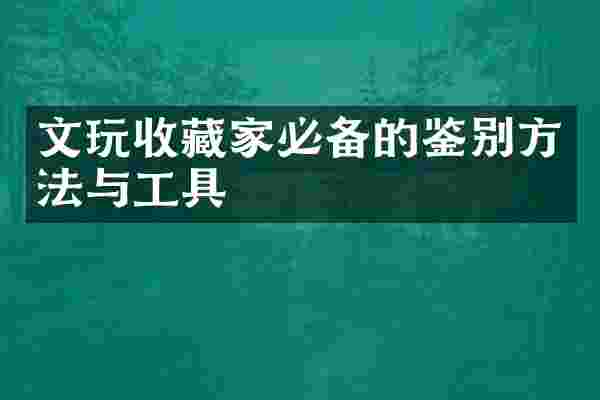 文玩收藏家必备的鉴别方法与工具