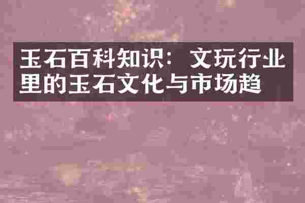 玉石百科知识：文玩行业里的玉石文化与市场趋势