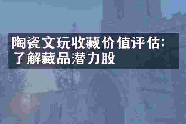 陶瓷文玩收藏价值评估：了解藏品潜力股