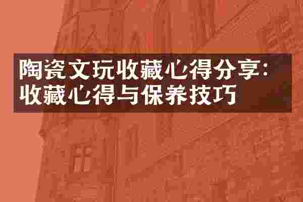 陶瓷文玩收藏心得分享：收藏心得与保养技巧