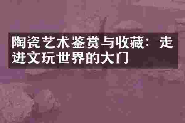 陶瓷艺术鉴赏与收藏：走进文玩世界的大门