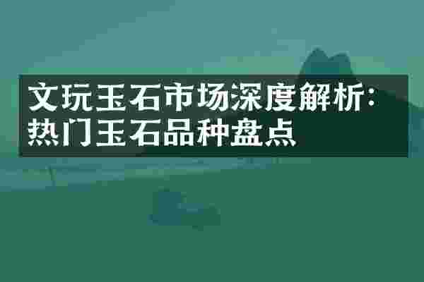 文玩玉石市场深度解析：热门玉石品种盘点
