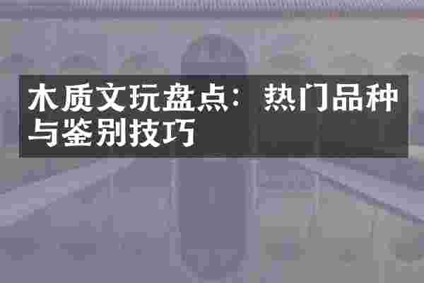 木质文玩盘点：热门品种与鉴别技巧