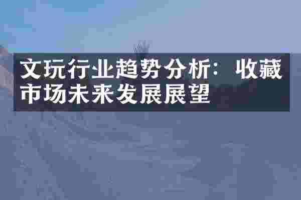 文玩行业趋势分析：收藏市场未来发展展望