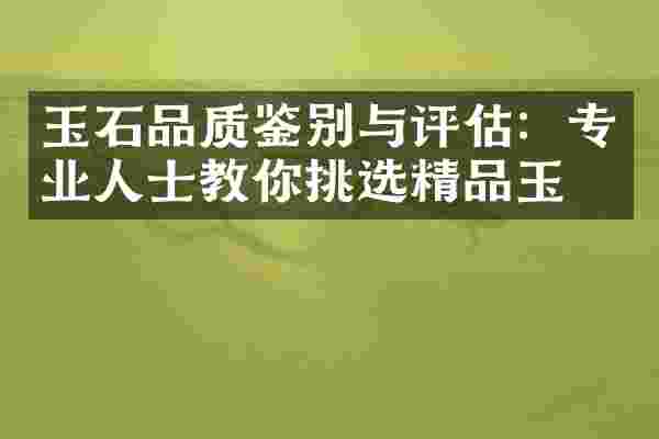 玉石品质鉴别与评估：专业人士教你挑选精品玉石