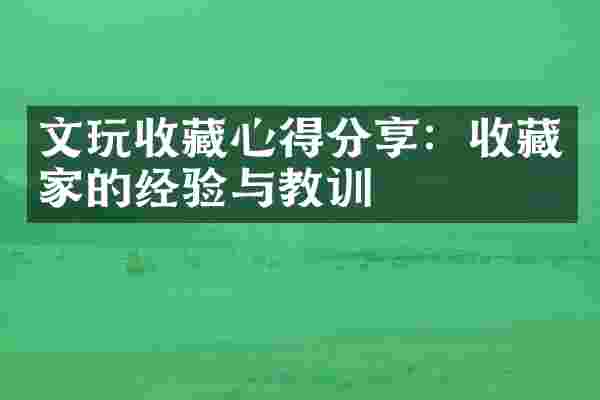 文玩收藏心得分享：收藏家的经验与教训
