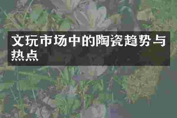 文玩市场中的陶瓷趋势与热点