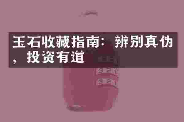 玉石收藏指南：辨别真伪，投资有道