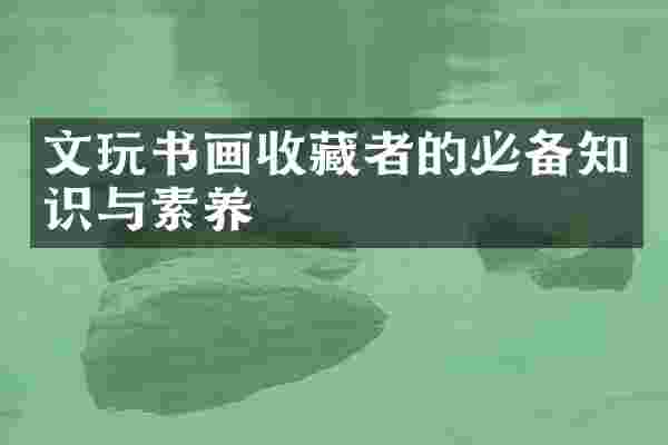 文玩书画收藏者的必备知识与素养