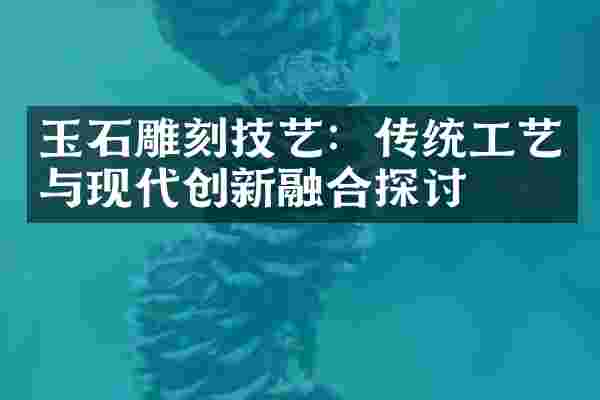 玉石雕刻技艺：传统工艺与现代创新融合探讨